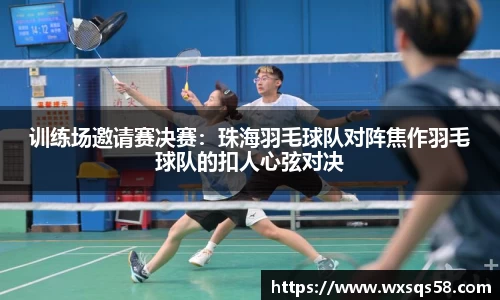 训练场邀请赛决赛：珠海羽毛球队对阵焦作羽毛球队的扣人心弦对决